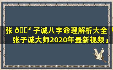 张 🐳 子诚八字命理解析大全「张子诚大师2020年最新视频」